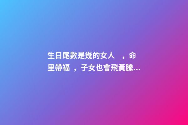 生日尾數是幾的女人，命里帶福，子女也會飛黃騰達